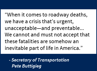 Quote from Secretary of Transportation Pete Buttigieg: When it comes to roadway deaths, we have a crisis that’s urgent, unacceptable—and preventable... We cannot and must not accept that these fatalities are somehow an inevitable part of life in America. 