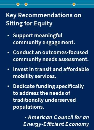 Key recommendations from the American Council for an Energy-Efficient Economy on siting for equity: support meaningful community engagement, conduct an outcomes-focused community needs assessment, invest in transit and affordable mobility services, and dedicate funding specifically to address the needs of traditionally underserved populations.